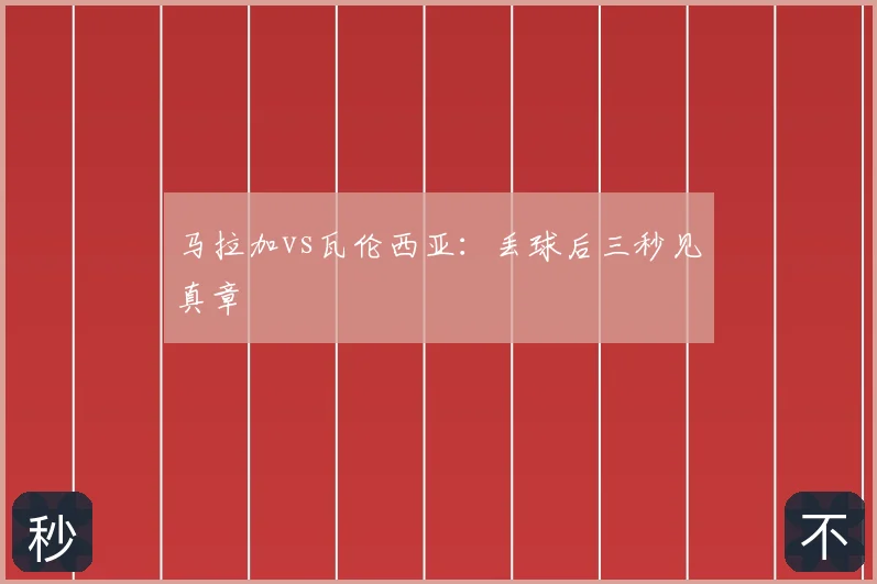 马拉加vs瓦伦西亚：丢球后三秒见真章