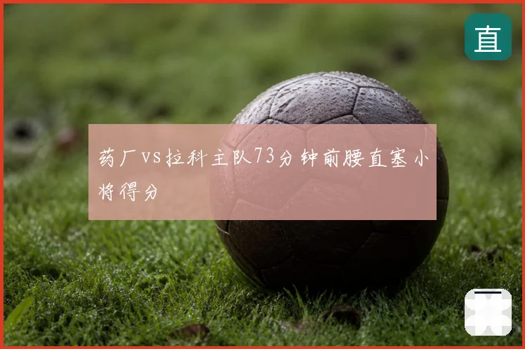药厂vs拉科主队73分钟前腰直塞小将得分