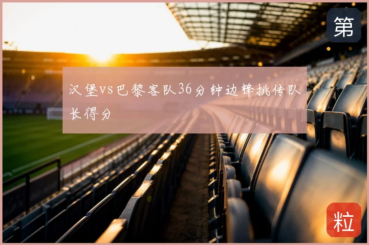 汉堡vs巴黎客队36分钟边锋挑传队长得分