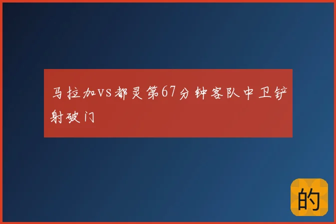 马拉加vs都灵第67分钟客队中卫铲射破门