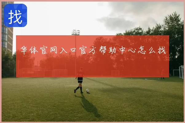 华体官网入口官方帮助中心怎么找