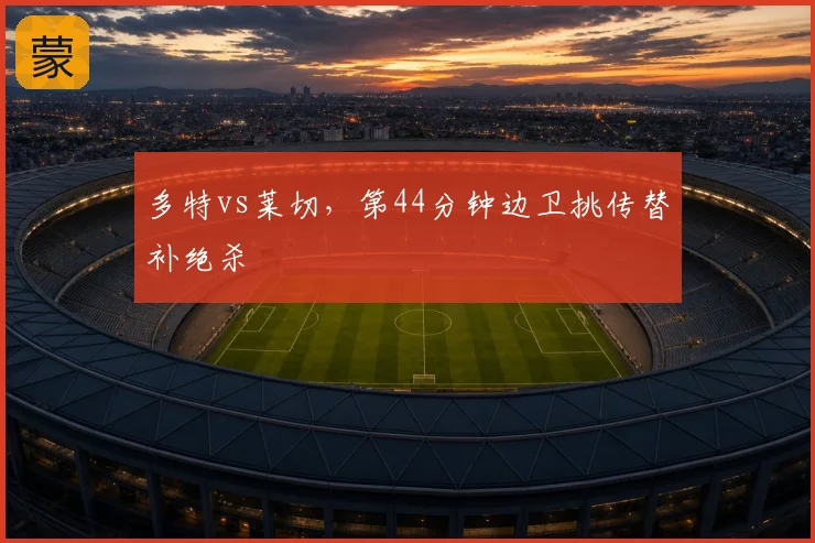 多特vs莱切，第44分钟边卫挑传替补绝杀